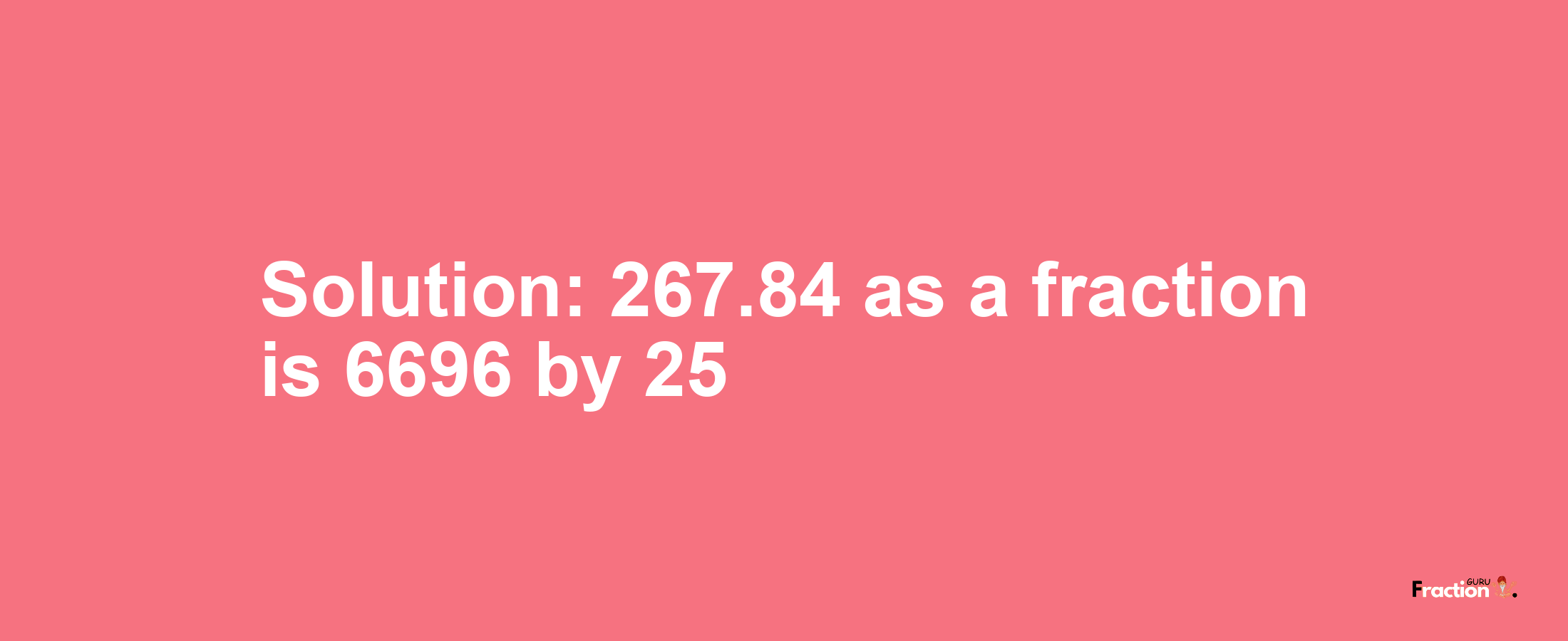 Solution:267.84 as a fraction is 6696/25